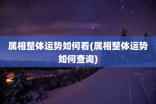 属相整体运势如何看(属相整体运势如何查询)