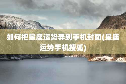 如何把星座运势弄到手机封面(星座运势手机搜狐)