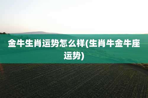 金牛生肖运势怎么样(生肖牛金牛座运势)