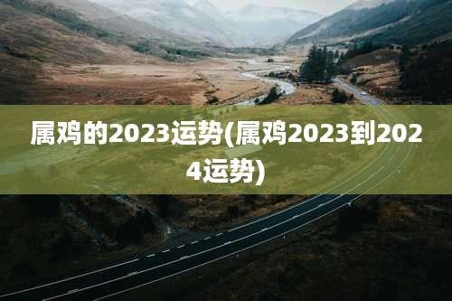 属鸡的2023运势(属鸡2023到2024运势)