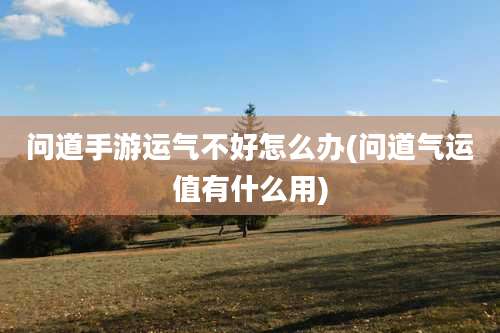 问道手游运气不好怎么办(问道气运值有什么用)