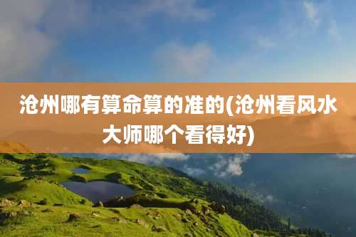 沧州哪有算命算的准的(沧州看风水大师哪个看得好)