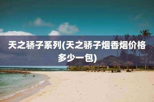 天之骄子系列(天之骄子烟香烟价格多少一包)