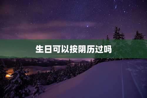 生日可以按阴历过吗