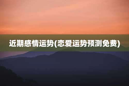 近期感情运势(恋爱运势预测免费)