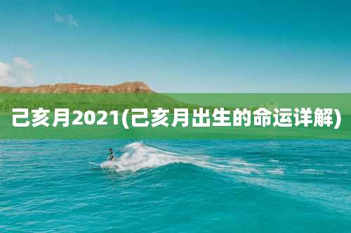 己亥月2021(己亥月出生的命运详解)