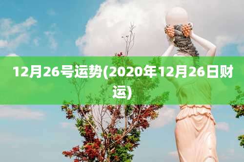 12月26号运势(2020年12月26日财运)