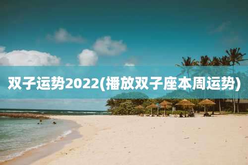 双子运势2022(播放双子座本周运势)