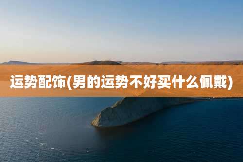 运势配饰(男的运势不好买什么佩戴)