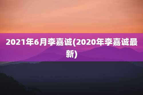 2021年6月李嘉诚(2020年李嘉诚最新)