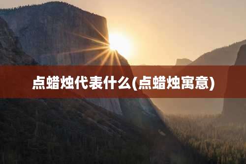 点蜡烛代表什么(点蜡烛寓意)