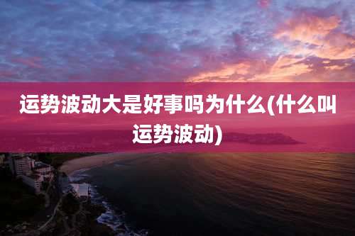 运势波动大是好事吗为什么(什么叫运势波动)