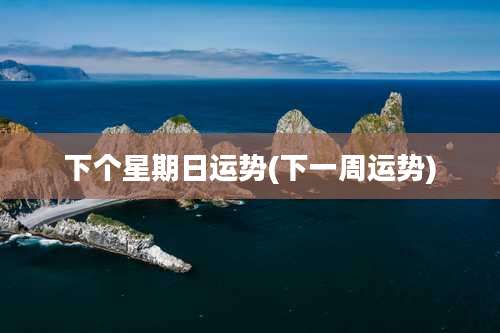 下个星期日运势(下一周运势)