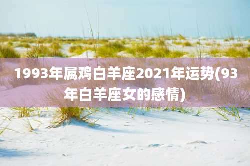 1993年属鸡白羊座2021年运势(93年白羊座女的感情)