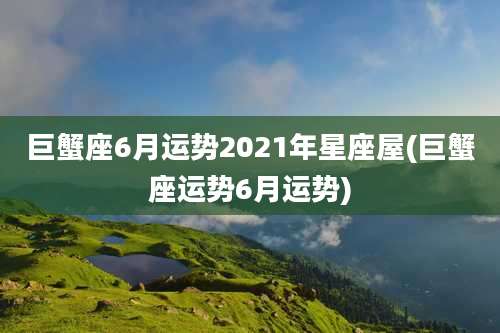 巨蟹座6月运势2021年星座屋(巨蟹座运势6月运势)