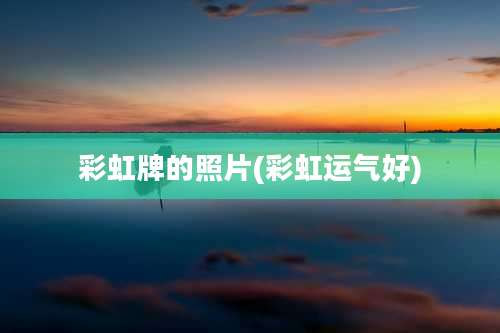 彩虹牌的照片(彩虹运气好)