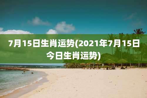 7月15日生肖运势(2021年7月15日今日生肖运势)