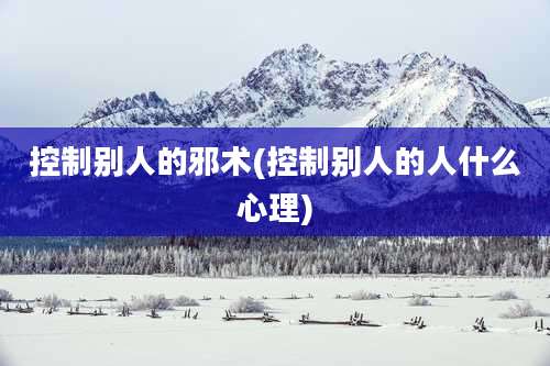 控制别人的邪术(控制别人的人什么心理)