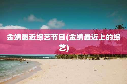 金靖最近综艺节目(金靖最近上的综艺)