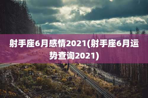 射手座6月感情2021(射手座6月运势查询2021)