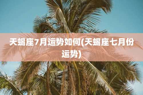 天蝎座7月运势如何(天蝎座七月份运势)