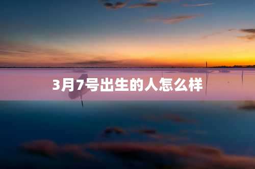 3月7号出生的人怎么样