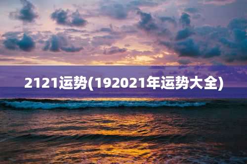 2121运势(192021年运势大全)
