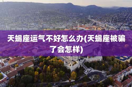 天蝎座运气不好怎么办(天蝎座被骗了会怎样)