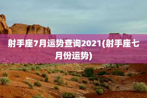 射手座7月运势查询2021(射手座七月份运势)