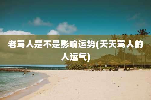 老骂人是不是影响运势(天天骂人的人运气)