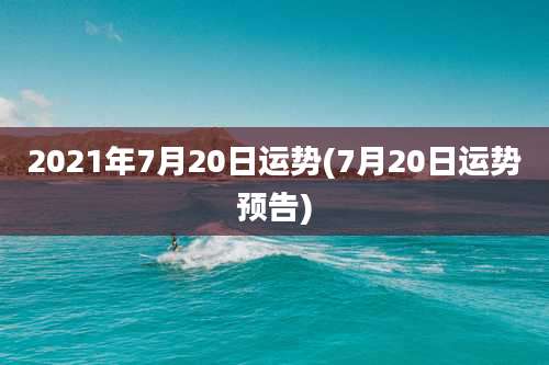 2021年7月20日运势(7月20日运势预告)