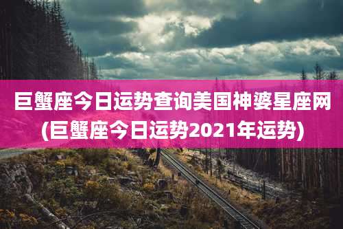 巨蟹座今日运势查询美国神婆星座网(巨蟹座今日运势2021年运势)