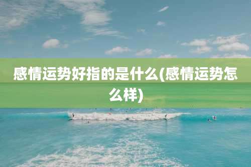 感情运势好指的是什么(感情运势怎么样)