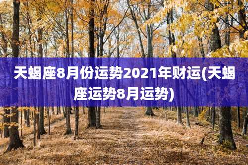 天蝎座8月份运势2021年财运(天蝎座运势8月运势)