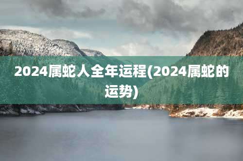 2024属蛇人全年运程(2024属蛇的运势)