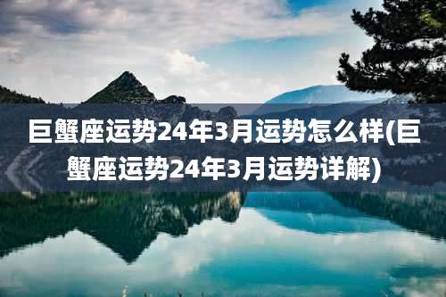 巨蟹座运势24年3月运势怎么样(巨蟹座运势24年3月运势详解)