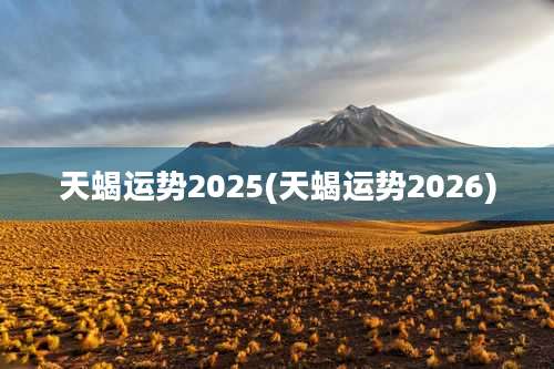 天蝎运势2025(天蝎运势2026)