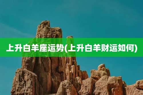 上升白羊座运势(上升白羊财运如何)