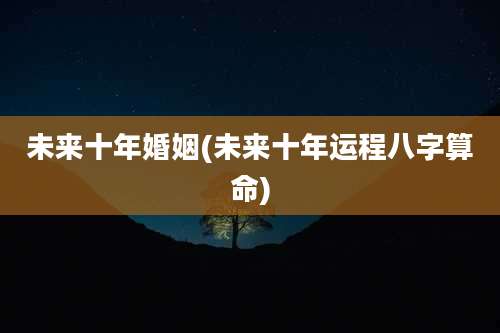 未来十年婚姻(未来十年运程八字算命)