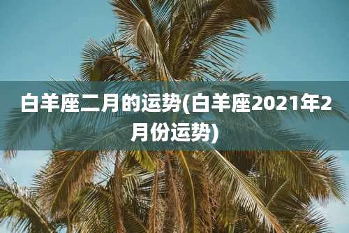 白羊座二月的运势(白羊座2021年2月份运势)