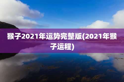 猴子2021年运势完整版(2021年猴子运程)