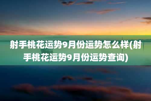 射手桃花运势9月份运势怎么样(射手桃花运势9月份运势查询)