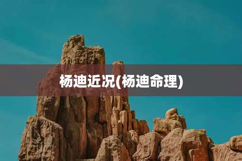 杨迪近况(杨迪命理)