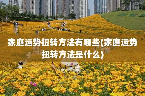 家庭运势扭转方法有哪些(家庭运势扭转方法是什么)