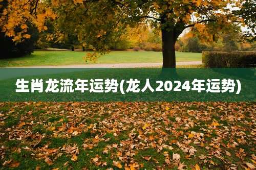 生肖龙流年运势(龙人2024年运势)