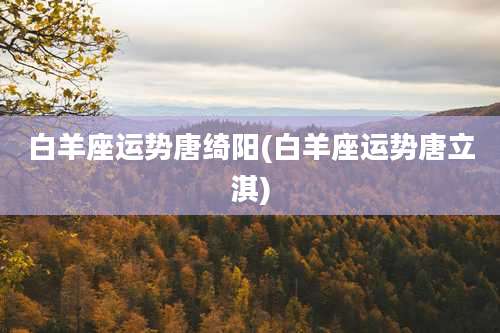 白羊座运势唐绮阳(白羊座运势唐立淇)