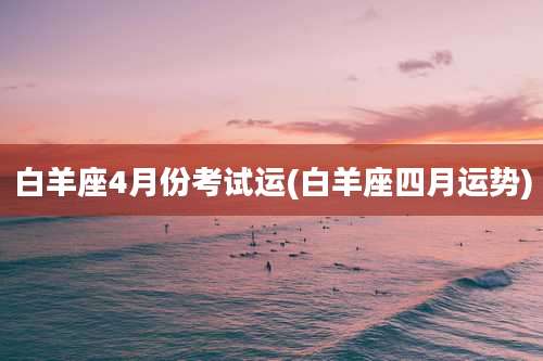 白羊座4月份考试运(白羊座四月运势)