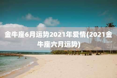 金牛座6月运势2021年爱情(2021金牛座六月运势)