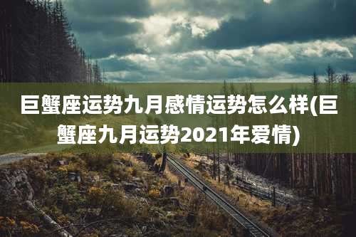 巨蟹座运势九月感情运势怎么样(巨蟹座九月运势2021年爱情)