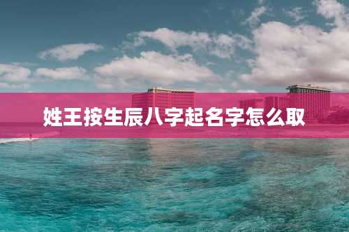 姓王按生辰八字起名字怎么取